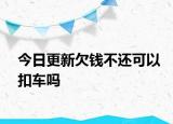 今日更新欠钱不还可以扣车吗