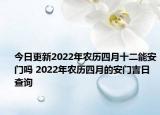 今日更新2022年农历四月十二能安门吗 2022年农历四月的安门吉日查询
