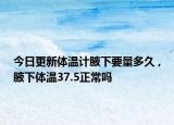 今日更新体温计腋下要量多久 ,腋下体温37.5正常吗