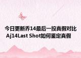 今日更新乔14最后一投真假对比 Aj14Last Shot如何鉴定真假