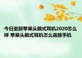 今日更新苹果头戴式耳机2020怎么样 苹果头戴式耳机怎么连接手机