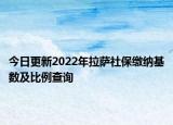 今日更新2022年拉萨社保缴纳基数及比例查询