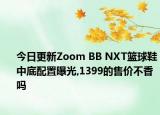 今日更新Zoom BB NXT篮球鞋中底配置曝光,1399的售价不香吗
