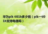 华为plk tl01h多少钱（plk一tl01h支持电信吗）
