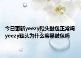 今日更新yeezy鞋头鼓包正常吗 yeezy鞋头为什么容易鼓包吗