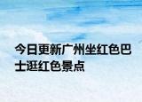 今日更新广州坐红色巴士逛红色景点