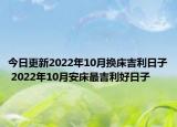 今日更新2022年10月换床吉利日子 2022年10月安床最吉利好日子