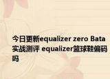 今日更新equalizer zero Bata实战测评 equalizer篮球鞋偏码吗