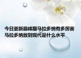 今日更新巅峰期马拉多纳有多厉害 马拉多纳放到现代是什么水平