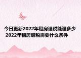 今日更新2022年租房退税能退多少 2022年租房退税需要什么条件