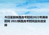 今日更新陕西高考时间2022年具体时间 2022陕西高考时间及科目安排