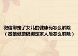 微信绑定了女儿的健康码怎么解除（微信健康码绑定家人后怎么解除）