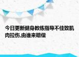 今日更新健身教练指导不佳致肌肉拉伤,由谁来赔偿