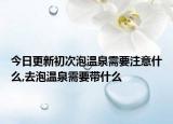 今日更新初次泡温泉需要注意什么,去泡温泉需要带什么