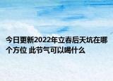 今日更新2022年立春后天坑在哪个方位 此节气可以喝什么