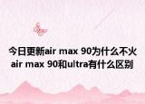 今日更新air max 90为什么不火 air max 90和ultra有什么区别
