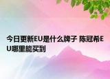 今日更新EU是什么牌子 陈冠希EU哪里能买到