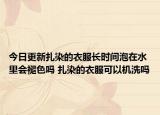 今日更新扎染的衣服长时间泡在水里会褪色吗 扎染的衣服可以机洗吗