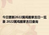 今日更新2022属鸡搬家吉日一览表 2022属鸡搬家吉日查询