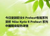 今日更新欧文6 Preheat专属系列赏析 Nike Kyrie 6 Preheat 系列中国限定配色详情