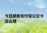 今日更新支付宝公交卡怎么用