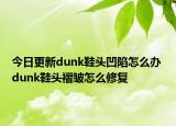 今日更新dunk鞋头凹陷怎么办 dunk鞋头褶皱怎么修复