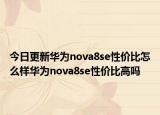 今日更新华为nova8se性价比怎么样华为nova8se性价比高吗