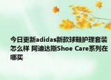 今日更新adidas新款球鞋护理套装怎么样 阿迪达斯Shoe Care系列在哪买