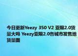 今日更新Yeezy 350 V2 亚限2.0货量大吗 Yeezy亚限2.0各城市发售地货量图
