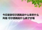 今日更新切尔西靴是什么意思什么风格 切尔西靴配什么裤子好看