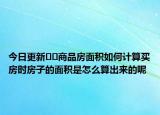 今日更新﻿﻿商品房面积如何计算买房时房子的面积是怎么算出来的呢