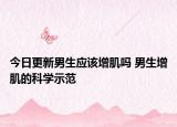 今日更新男生应该增肌吗 男生增肌的科学示范
