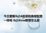 今日更新lbj16低帮和高帮配置一样吗 lbj16low鞋带怎么系