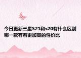 今日更新三星S21和s20有什么区别哪一款有着更加高的性价比