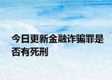 今日更新金融诈骗罪是否有死刑