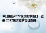 今日更新2022属虎搬家吉日一览表 2022属虎搬家吉日查询