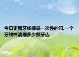 今日更新牙线棒是一次性的吗,一个牙线棒清理多少颗牙齿