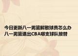 今日更新八一男篮解散球员怎么办 八一男篮退出CBA哪支球队接替