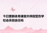 今日更新体育课意外摔倒受伤学校会承担责任吗