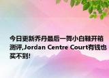 今日更新乔丹最后一舞小白鞋开箱测评,Jordan Centre Court有钱也买不到!