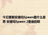 今日更新安德玛Spawn是什么意思 安德玛Spawn 2是谁的鞋