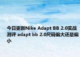 今日更新Nike Adapt BB 2.0实战测评 adapt bb 2.0尺码偏大还是偏小