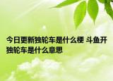 今日更新独轮车是什么梗 斗鱼开独轮车是什么意思