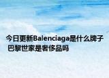 今日更新Balenciaga是什么牌子 巴黎世家是奢侈品吗