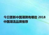 今日更新中国潮牌有哪些 2018中国潮流品牌推荐