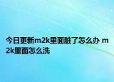 今日更新m2k里面脏了怎么办 m2k里面怎么洗