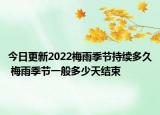 今日更新2022梅雨季节持续多久 梅雨季节一般多少天结束