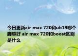 今日更新air max 720和ub19哪个脚感好 air max 720和boost区别是什么