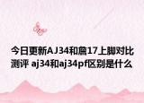今日更新AJ34和詹17上脚对比测评 aj34和aj34pf区别是什么
