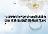 今日更新抓地强启动快的篮球鞋有哪些 实战性能强的篮球鞋推荐2020